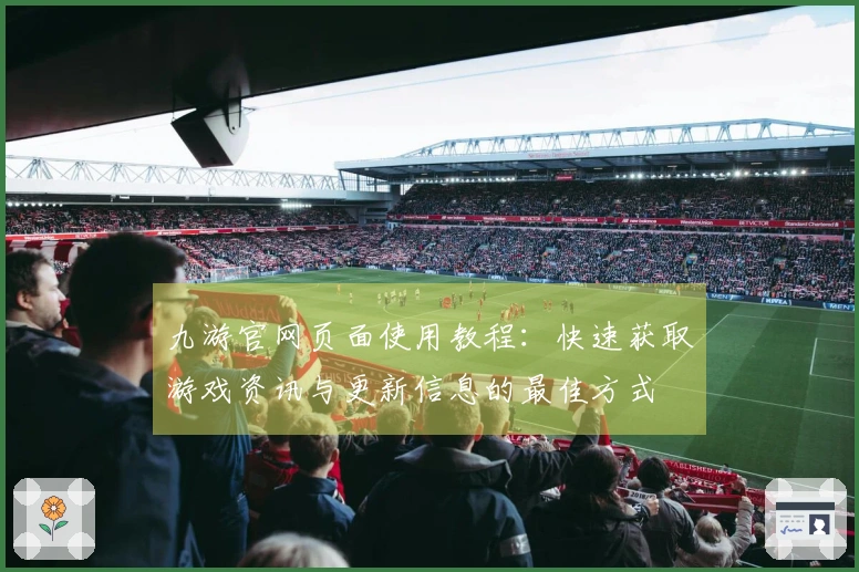 九游官网页面使用教程：快速获取游戏资讯与更新信息的最佳方式
