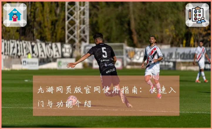 九游网页版官网使用指南：快速入门与功能介绍