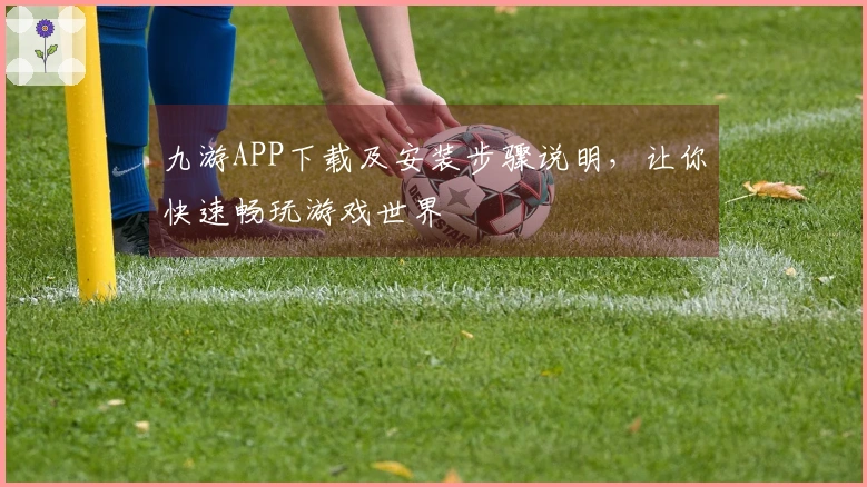 九游APP下载及安装步骤说明，让你快速畅玩游戏世界
