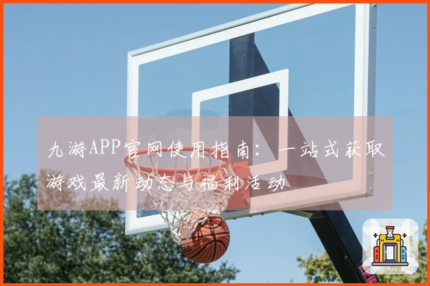 九游APP官网使用指南：一站式获取游戏最新动态与福利活动