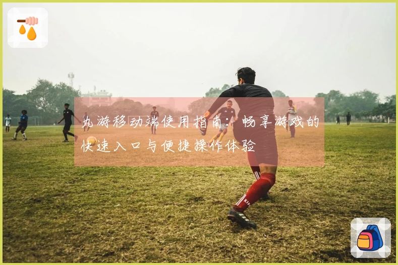九游移动端使用指南:畅享游戏的快速入口与便捷操作体验