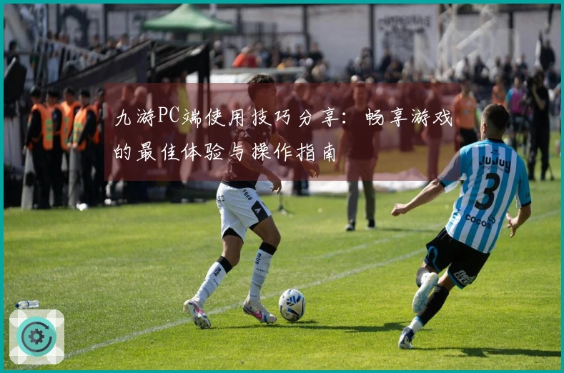 九游PC端使用技巧分享：畅享游戏的最佳体验与操作指南