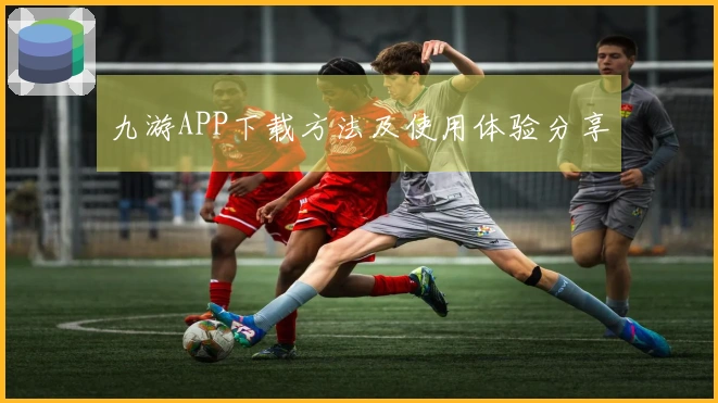 九游APP下载方法及使用体验分享