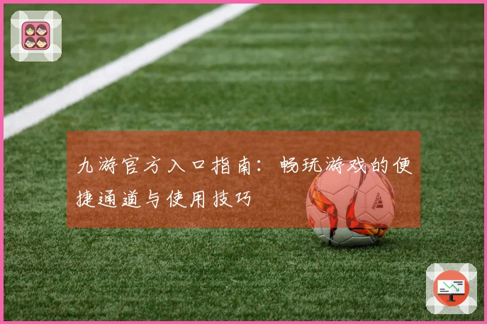 九游官方入口指南：畅玩游戏的便捷通道与使用技巧