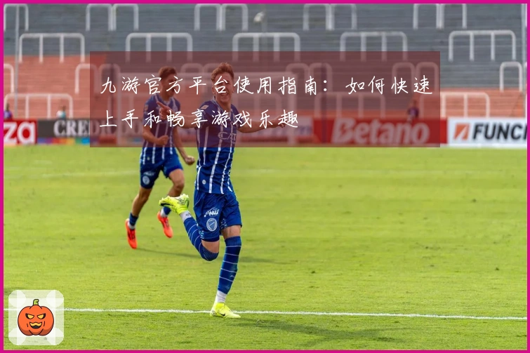 九游官方平台使用指南：如何快速上手和畅享游戏乐趣