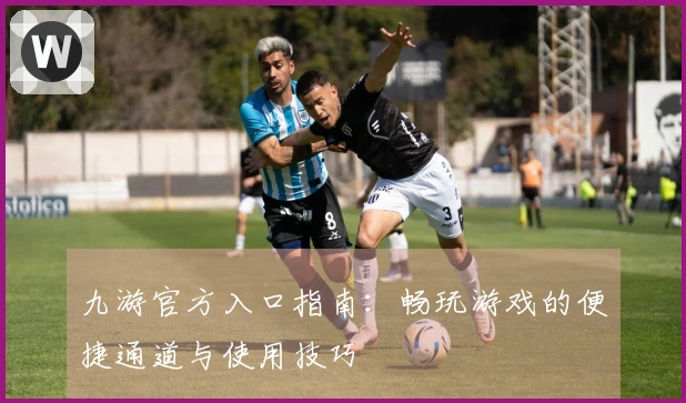 九游官方入口指南：畅玩游戏的便捷通道与使用技巧