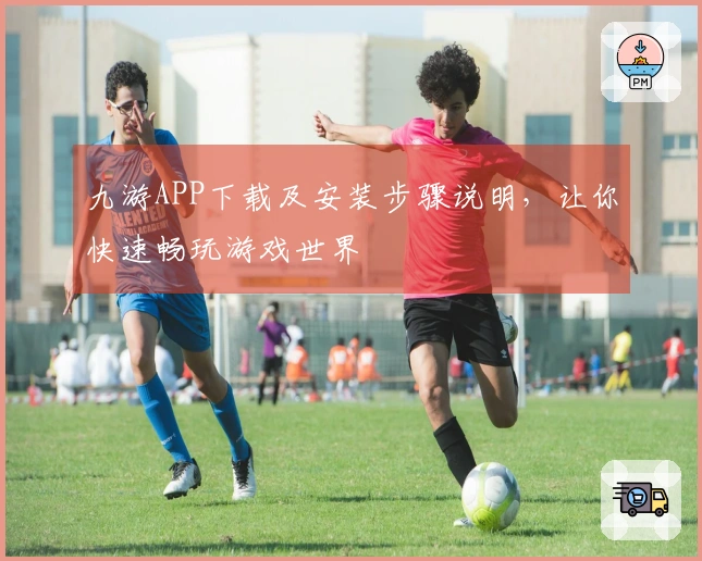 九游APP下载及安装步骤说明，让你快速畅玩游戏世界