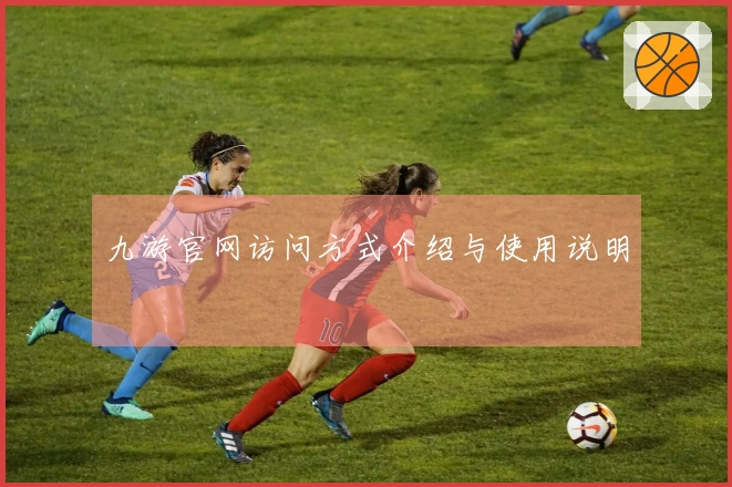 九游官网访问方式介绍与使用说明