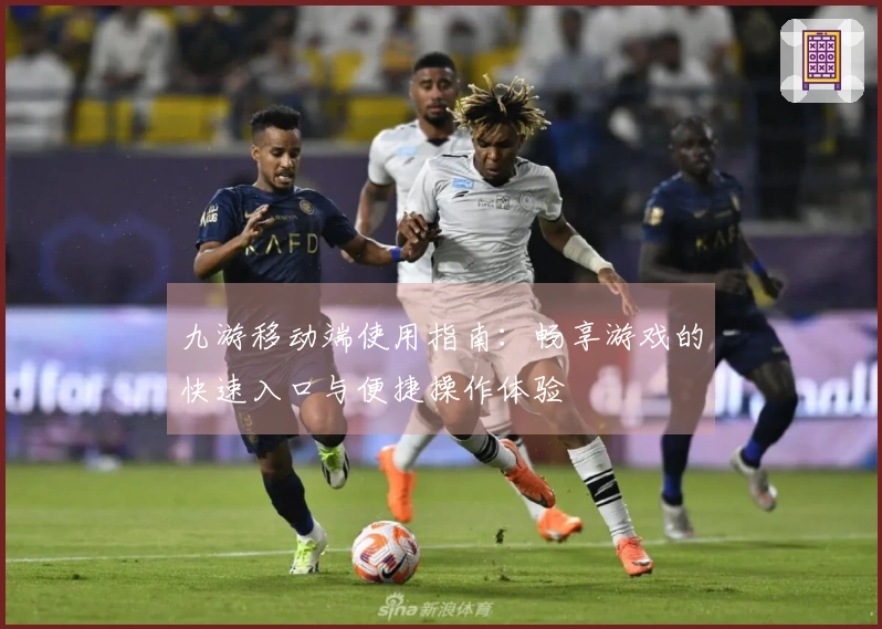 九游移动端使用指南：畅享游戏的快速入口与便捷操作体验