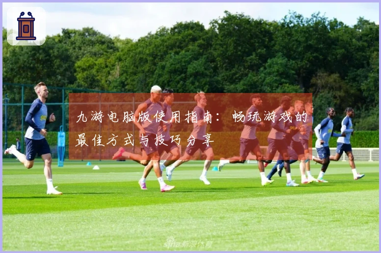 九游电脑版使用指南：畅玩游戏的最佳方式与技巧分享