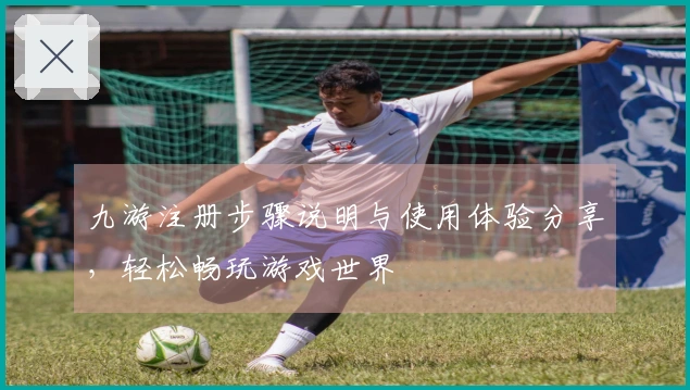 九游注册步骤说明与使用体验分享，轻松畅玩游戏世界