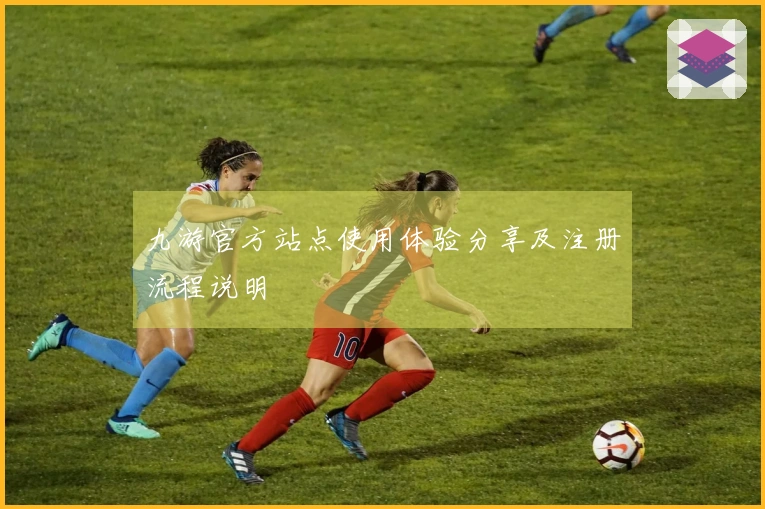 九游官方站点使用体验分享及注册流程说明