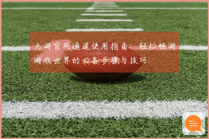 九游官网通道使用指南：轻松畅游游戏世界的必备步骤与技巧