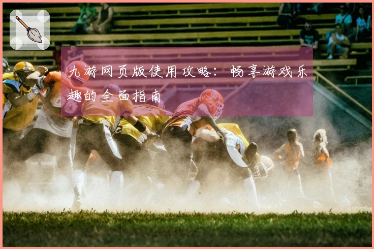 九游网页版使用攻略：畅享游戏乐趣的全面指南