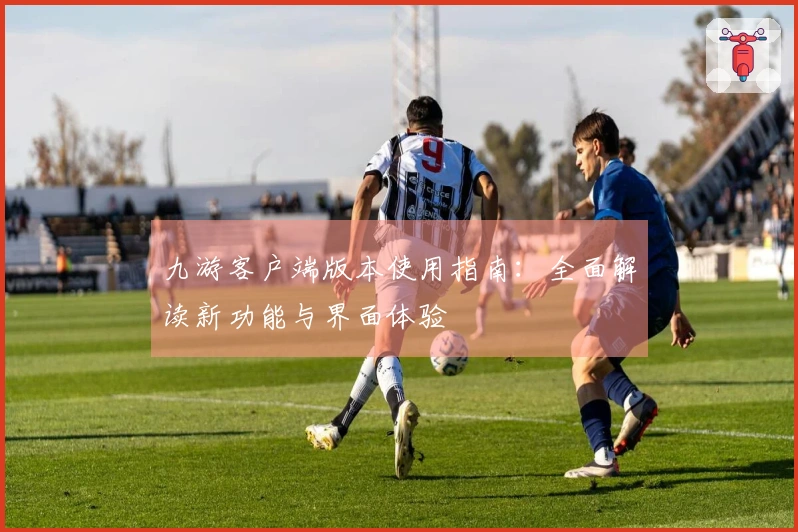 九游客户端版本使用指南：全面解读新功能与界面体验
