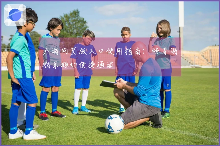 九游网页版入口使用指南：畅享游戏乐趣的便捷通道