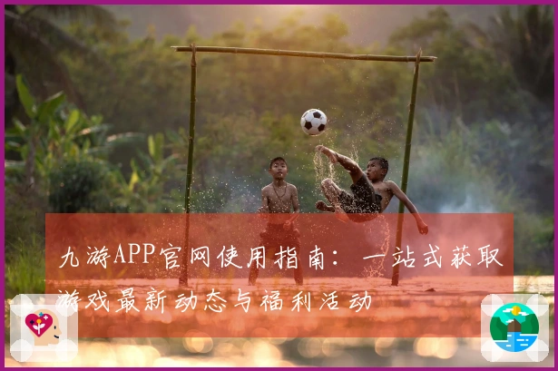 九游APP官网使用指南：一站式获取游戏最新动态与福利活动