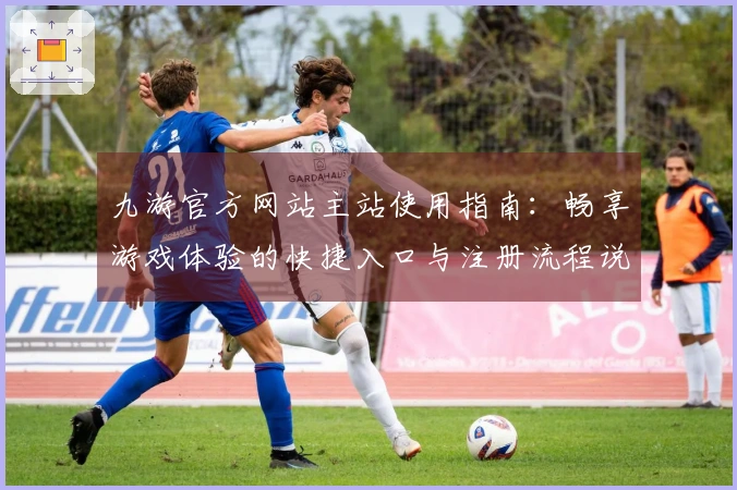 九游官方网站主站使用指南：畅享游戏体验的快捷入口与注册流程说明