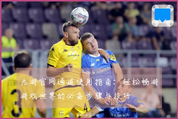 九游官网通道使用指南：轻松畅游游戏世界的必备步骤与技巧
