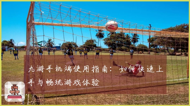 九游手机端使用指南:如何快速上手与畅玩游戏体验