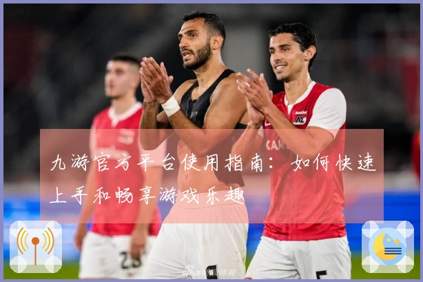 九游官方平台使用指南：如何快速上手和畅享游戏乐趣